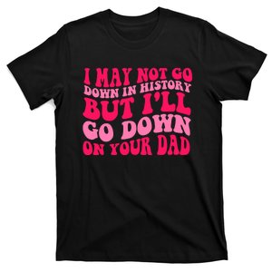 I may not go down in history but i'll go down on your dad T-Shirt