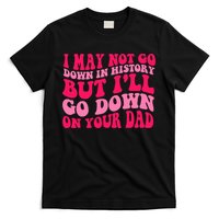 I may not go down in history but i'll go down on your dad T-Shirt