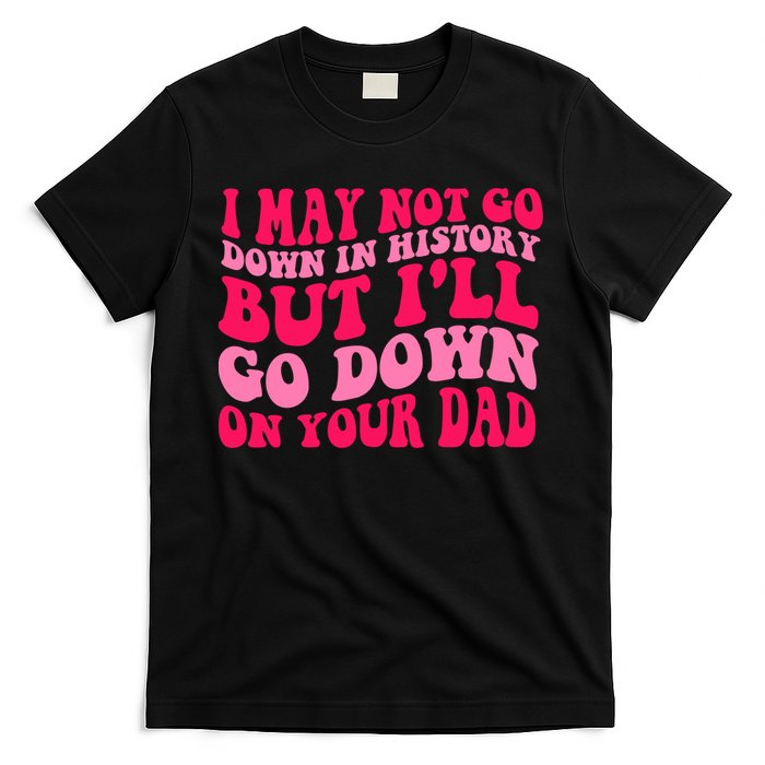 I may not go down in history but i'll go down on your dad T-Shirt