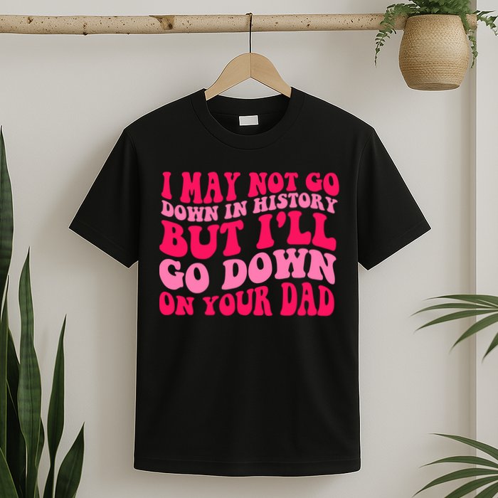I may not go down in history but i'll go down on your dad T-Shirt