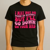 I may not go down in history but i'll go down on your dad T-Shirt