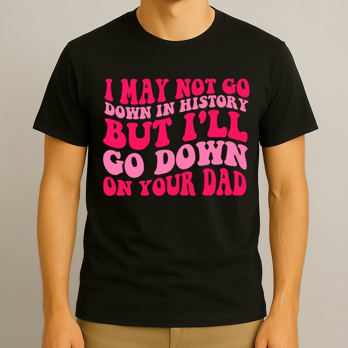 I may not go down in history but i'll go down on your dad T-Shirt