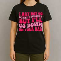 I may not go down in history but i'll go down on your dad T-Shirt