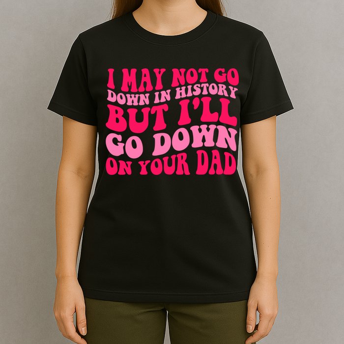 I may not go down in history but i'll go down on your dad T-Shirt