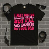I may not go down in history but i'll go down on your dad T-Shirt