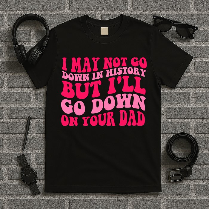 I may not go down in history but i'll go down on your dad T-Shirt