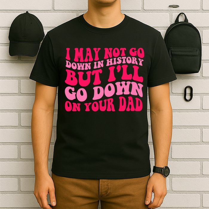 I may not go down in history but i'll go down on your dad T-Shirt