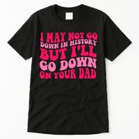 I may not go down in history but i'll go down on your dad Tall T-Shirt