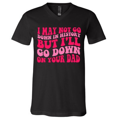 I may not go down in history but i'll go down on your dad V-Neck T-Shirt