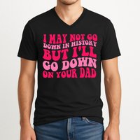 I may not go down in history but i'll go down on your dad V-Neck T-Shirt