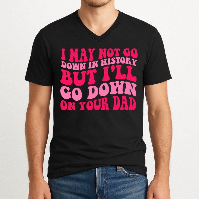I may not go down in history but i'll go down on your dad V-Neck T-Shirt