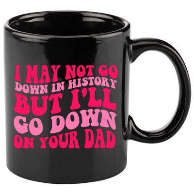 I may not go down in history but i'll go down on your dad 11oz C Handle Ceramic Mug