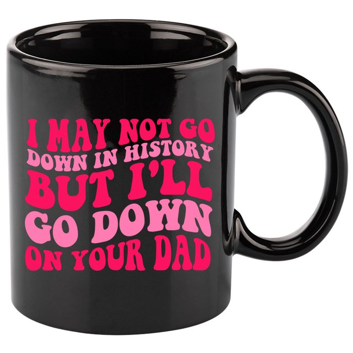 I may not go down in history but i'll go down on your dad 11oz C Handle Ceramic Mug