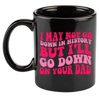 I may not go down in history but i'll go down on your dad 11oz C Handle Ceramic Mug