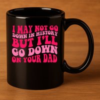 I may not go down in history but i'll go down on your dad 11oz C Handle Ceramic Mug