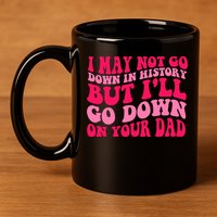 I may not go down in history but i'll go down on your dad 11oz C Handle Ceramic Mug