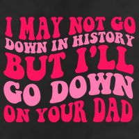 I may not go down in history but i'll go down on your dad Beanie