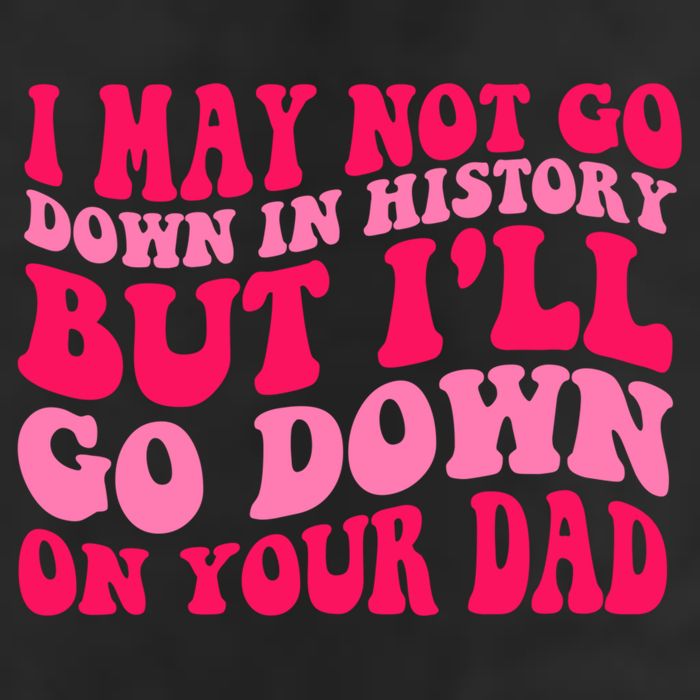 I may not go down in history but i'll go down on your dad Beanie