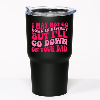 I may not go down in history but i'll go down on your dad Tumbler