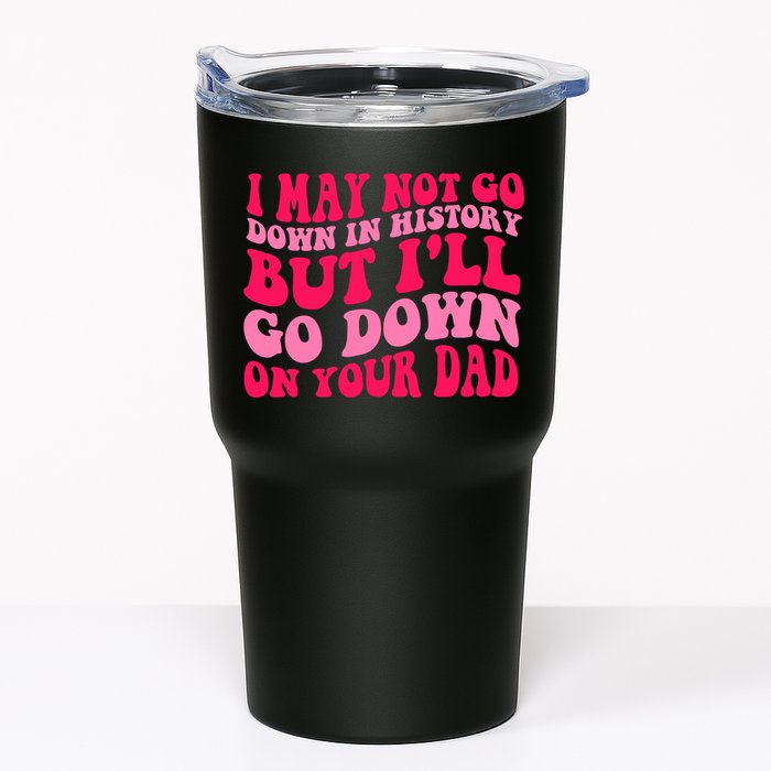 I may not go down in history but i'll go down on your dad Tumbler