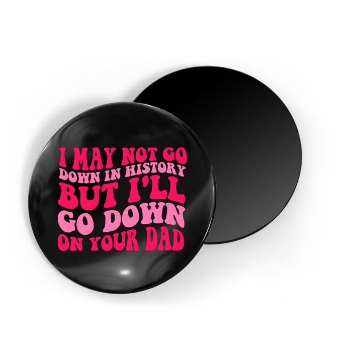 I may not go down in history but i'll go down on your dad Magnet