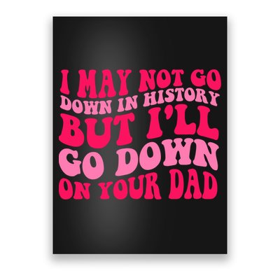 I may not go down in history but i'll go down on your dad Poster