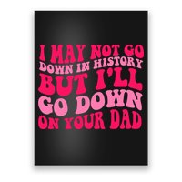 I may not go down in history but i'll go down on your dad Poster