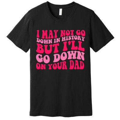 I may not go down in history but i'll go down on your dad Premium T-Shirt