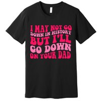 I may not go down in history but i'll go down on your dad Premium T-Shirt