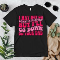 I may not go down in history but i'll go down on your dad Premium T-Shirt