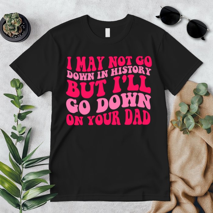 I may not go down in history but i'll go down on your dad Premium T-Shirt