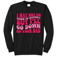 I may not go down in history but i'll go down on your dad Tall Sweatshirt