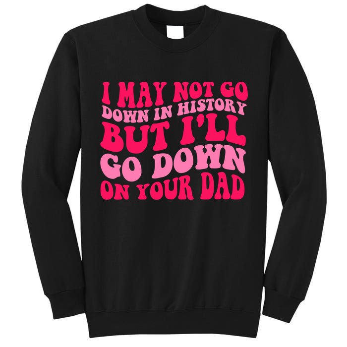 I may not go down in history but i'll go down on your dad Tall Sweatshirt