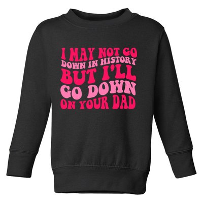 I may not go down in history but i'll go down on your dad Toddler Sweatshirt