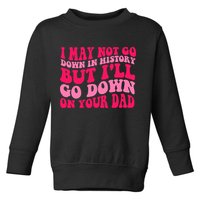 I may not go down in history but i'll go down on your dad Toddler Sweatshirt