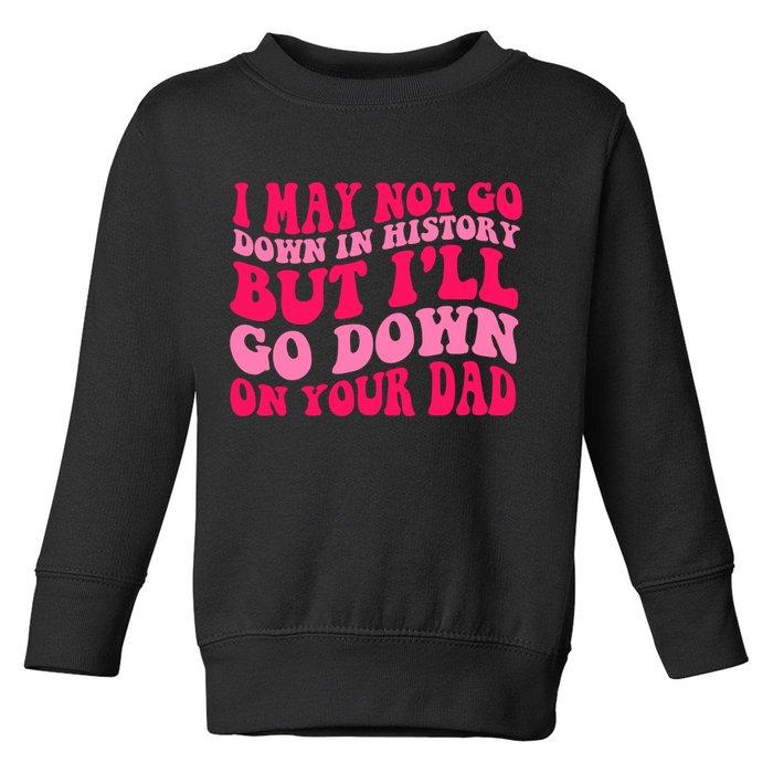 I may not go down in history but i'll go down on your dad Toddler Sweatshirt