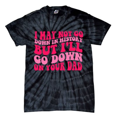 I may not go down in history but i'll go down on your dad Tie-Dye T-Shirt