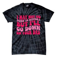 I may not go down in history but i'll go down on your dad Tie-Dye T-Shirt