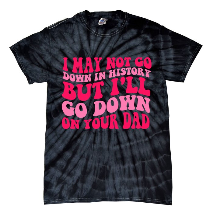 I may not go down in history but i'll go down on your dad Tie-Dye T-Shirt