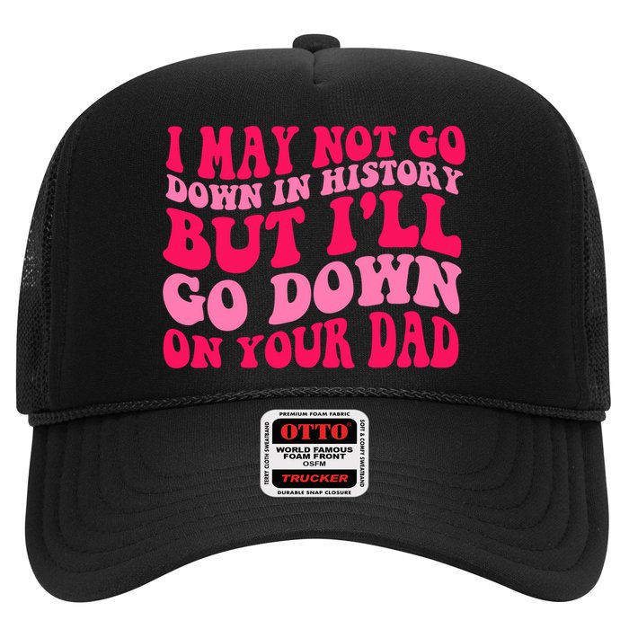 I may not go down in history but i'll go down on your dad Trucker Hat