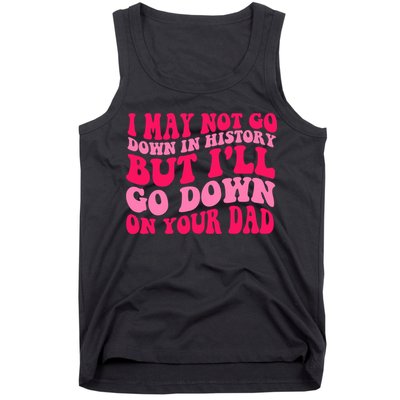I may not go down in history but i'll go down on your dad Tank Top