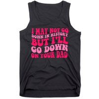 I may not go down in history but i'll go down on your dad Tank Top
