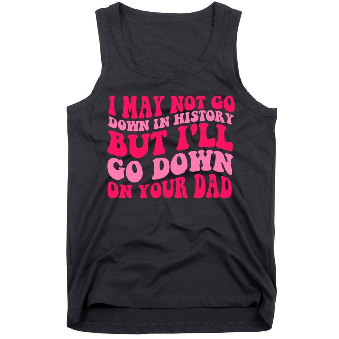 I may not go down in history but i'll go down on your dad Tank Top
