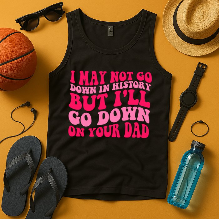 I may not go down in history but i'll go down on your dad Tank Top