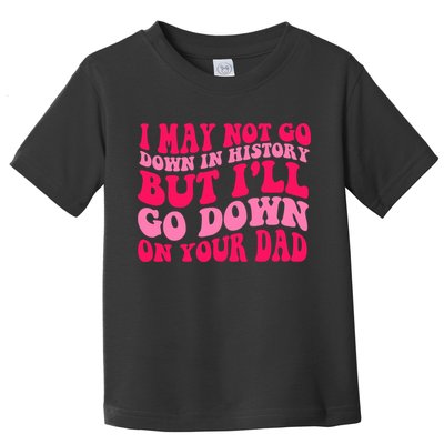 I may not go down in history but i'll go down on your dad Toddler T-Shirt