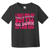 I may not go down in history but i'll go down on your dad Toddler T-Shirt