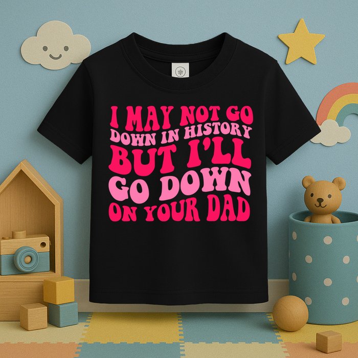 I may not go down in history but i'll go down on your dad Toddler T-Shirt