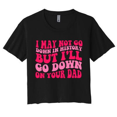 I may not go down in history but i'll go down on your dad Crop Top