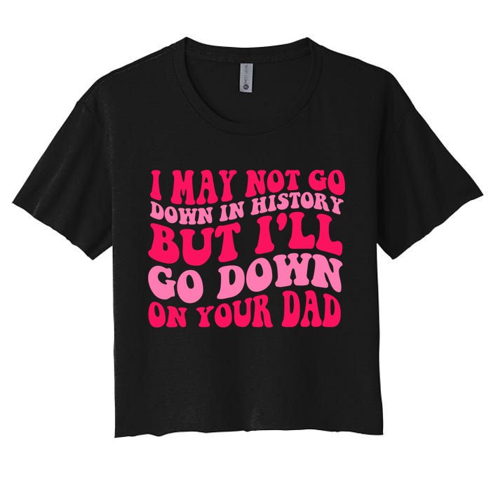 I may not go down in history but i'll go down on your dad Crop Top