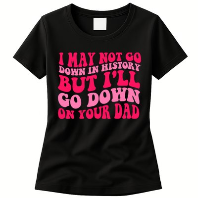 I may not go down in history but i'll go down on your dad Womens T-Shirt